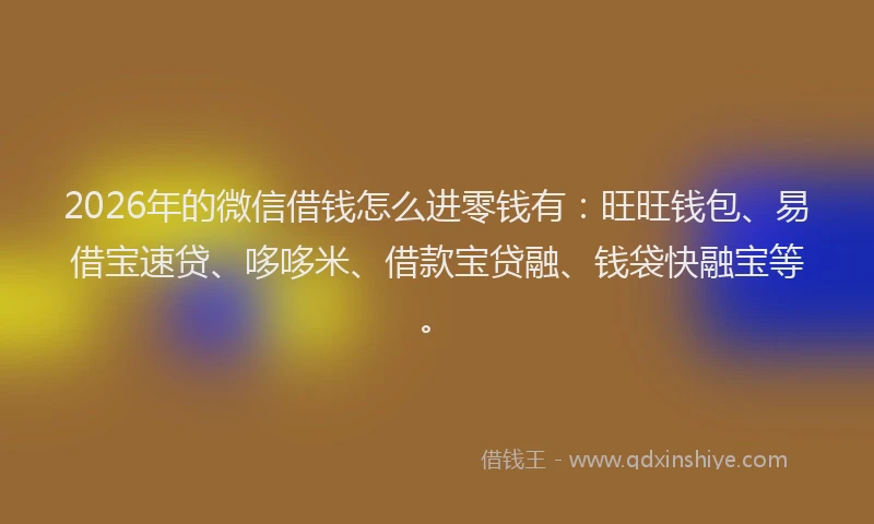 2026年的微信借钱怎么进零钱有：旺旺钱包、易借宝速贷、哆哆米、借款宝贷融、钱袋快融宝等。