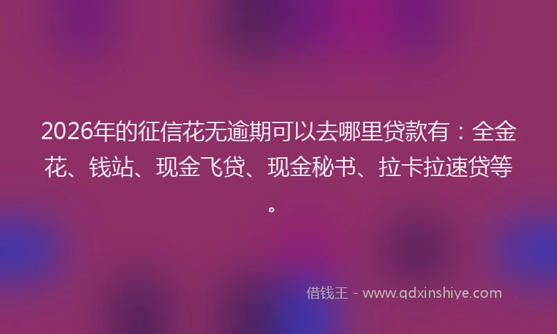 2026年的征信花无逾期可以去哪里贷款有：全金花、钱站、现金飞贷、现金秘书、拉卡拉速贷等。