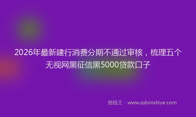 2026年最新建行消费分期不通过审核，梳理五个无视网黑征信黑5000贷款口子