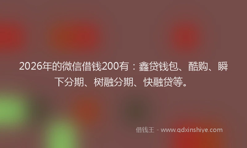 2026年的微信借钱200有：鑫贷钱包、酷购、瞬下分期、树融分期、快融贷等。