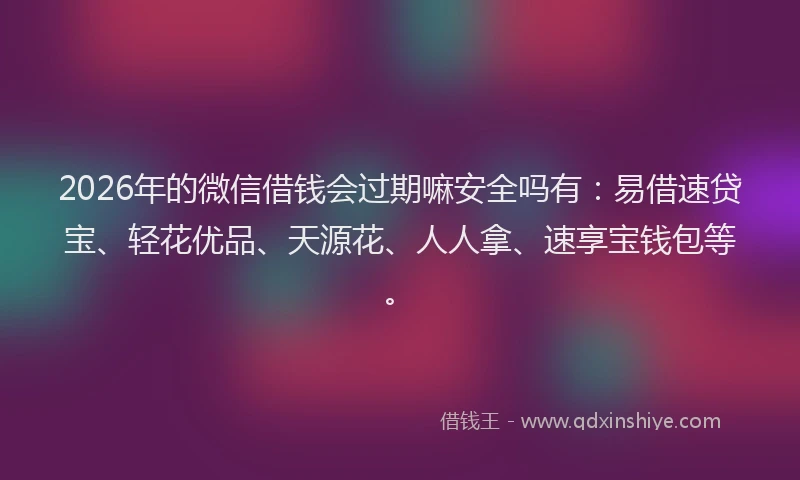 2026年的微信借钱会过期嘛安全吗有：易借速贷宝、轻花优品、天源花、人人拿、速享宝钱包等。