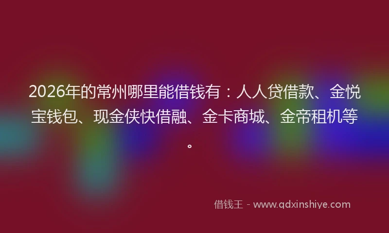 2026年的常州哪里能借钱有：人人贷借款、金悦宝钱包、现金侠快借融、金卡商城、金帝租机等。