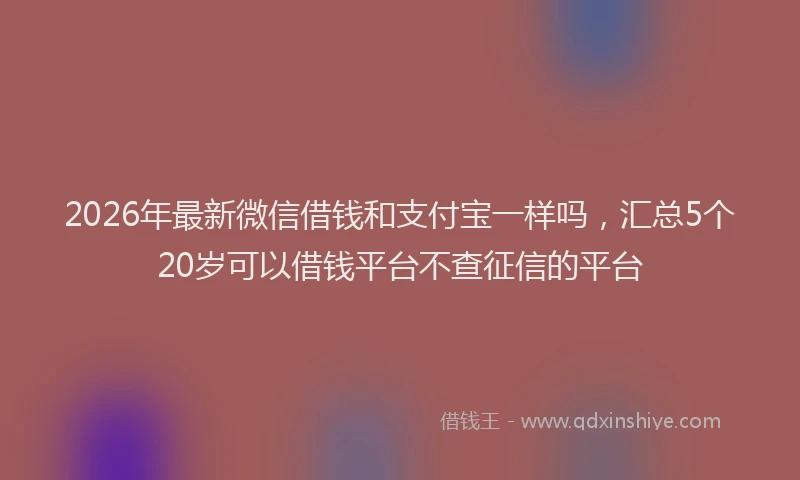 2026年最新微信借钱和支付宝一样吗，汇总5个20岁可以借钱平台不查征信的平台