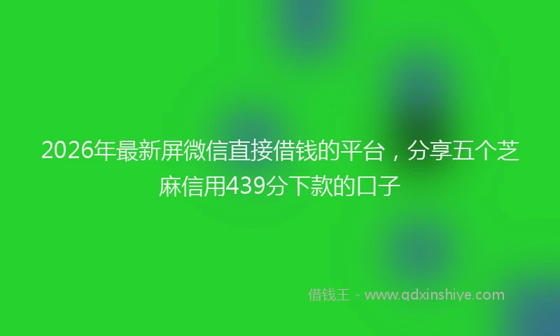 2026年最新屏微信直接借钱的平台，分享五个芝麻信用439分下款的口子