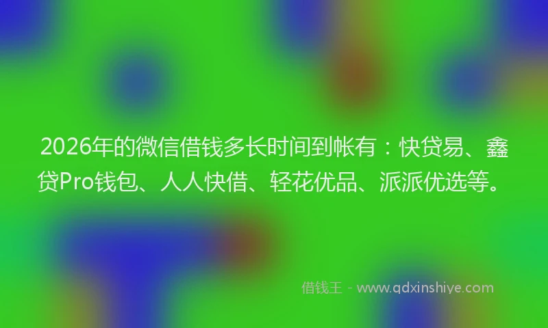 2026年的微信借钱多长时间到帐有：快贷易、鑫贷Pro钱包、人人快借、轻花优品、派派优选等。