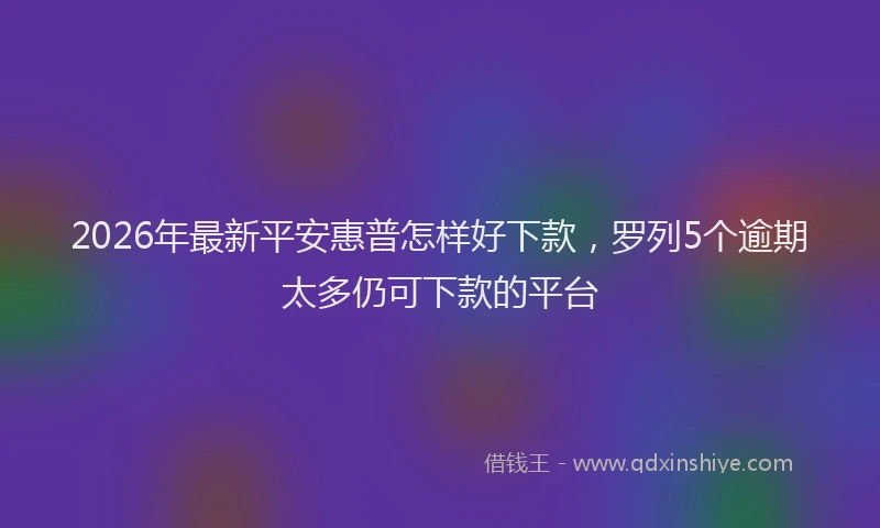 2026年最新平安惠普怎样好下款，罗列5个逾期太多仍可下款的平台