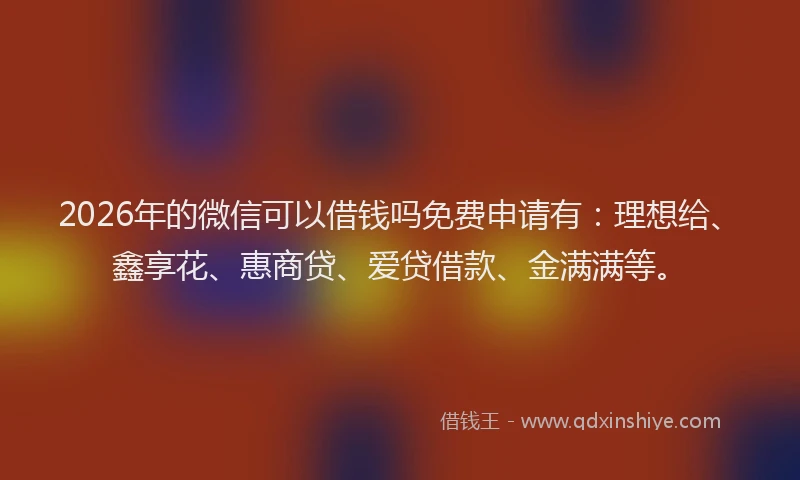 2026年的微信可以借钱吗免费申请有：理想给、鑫享花、惠商贷、爱贷借款、金满满等。