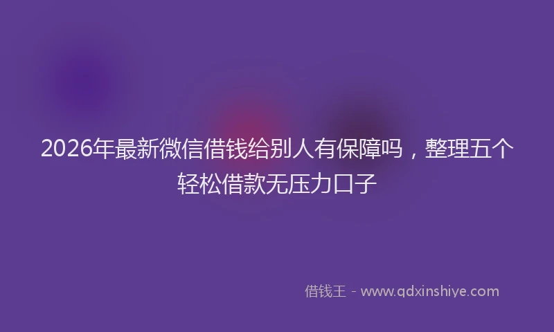 2026年最新微信借钱给别人有保障吗，整理五个轻松借款无压力口子