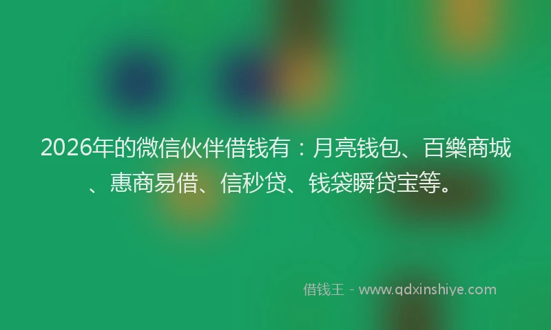 2026年的微信伙伴借钱有：月亮钱包、百樂商城、惠商易借、信秒贷、钱袋瞬贷宝等。