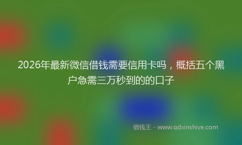 2026年最新微信借钱需要信用卡吗，概括五个黑户急需三万秒到的的口子