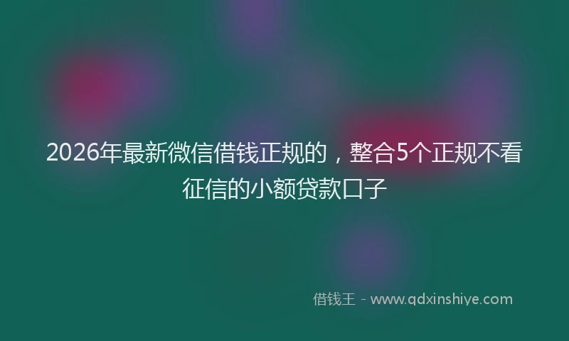 2026年最新微信借钱正规的，整合5个正规不看征信的小额贷款口子