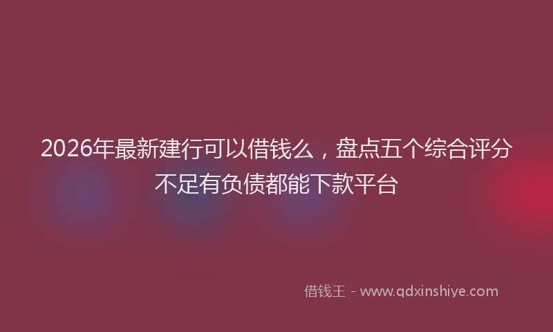 2026年最新建行可以借钱么，盘点五个综合评分不足有负债都能下款平台