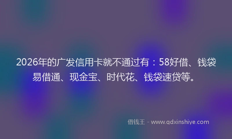 2026年的广发信用卡就不通过有：58好借、钱袋易借通、现金宝、时代花、钱袋速贷等。