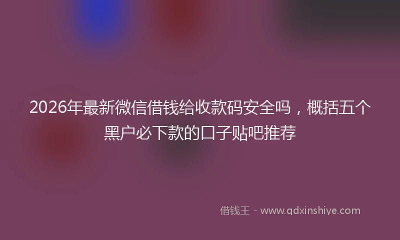 2026年最新微信借钱给收款码安全吗，概括五个黑户必下款的口子贴吧推荐