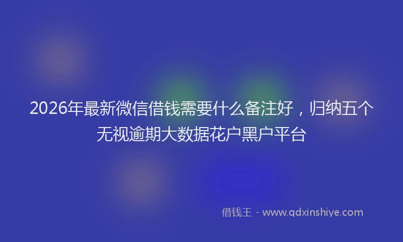 2026年最新微信借钱需要什么备注好，归纳五个无视逾期大数据花户黑户平台