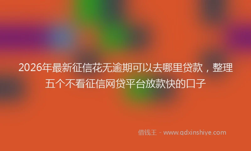 2026年最新征信花无逾期可以去哪里贷款，整理五个不看征信网贷平台放款快的口子
