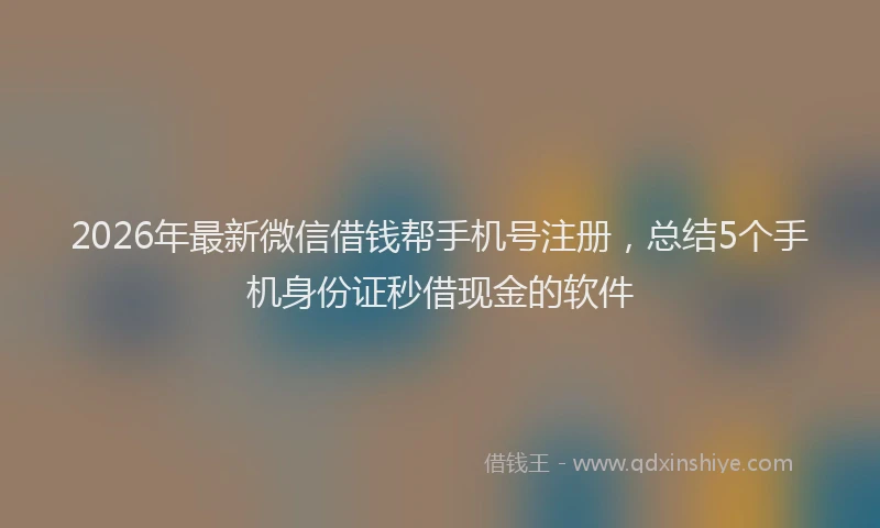 2026年最新微信借钱帮手机号注册，总结5个手机身份证秒借现金的软件