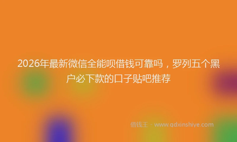 2026年最新微信全能呗借钱可靠吗，罗列五个黑户必下款的口子贴吧推荐