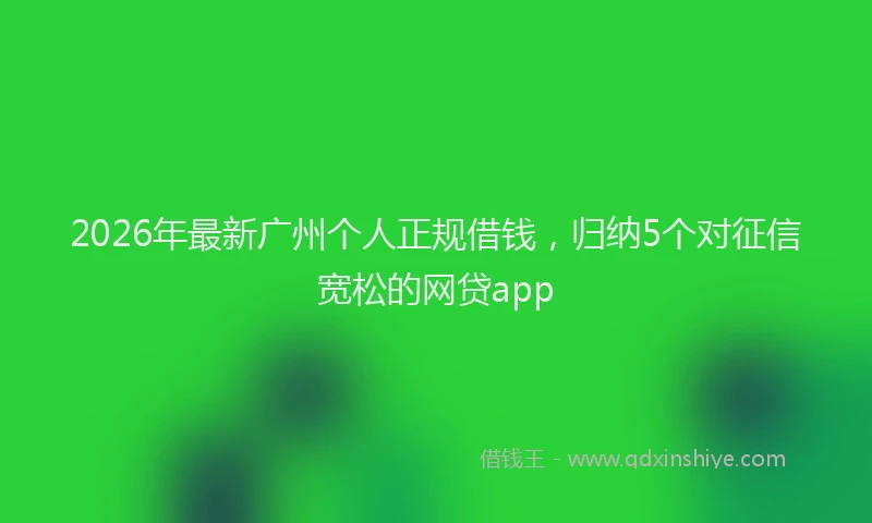 2026年最新广州个人正规借钱，归纳5个对征信宽松的网贷app