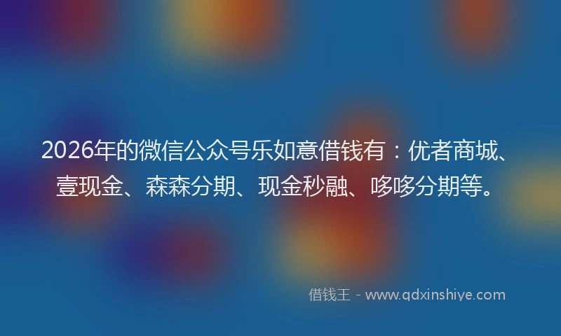 2026年的微信公众号乐如意借钱有：优者商城、壹现金、森森分期、现金秒融、哆哆分期等。