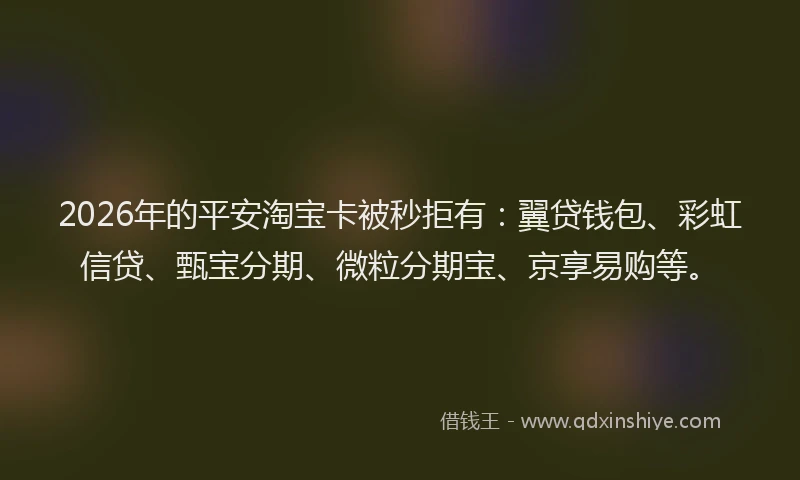 2026年的平安淘宝卡被秒拒有：翼贷钱包、彩虹信贷、甄宝分期、微粒分期宝、京享易购等。