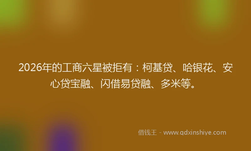 2026年的工商六星被拒有：柯基贷、哈银花、安心贷宝融、闪借易贷融、多米等。