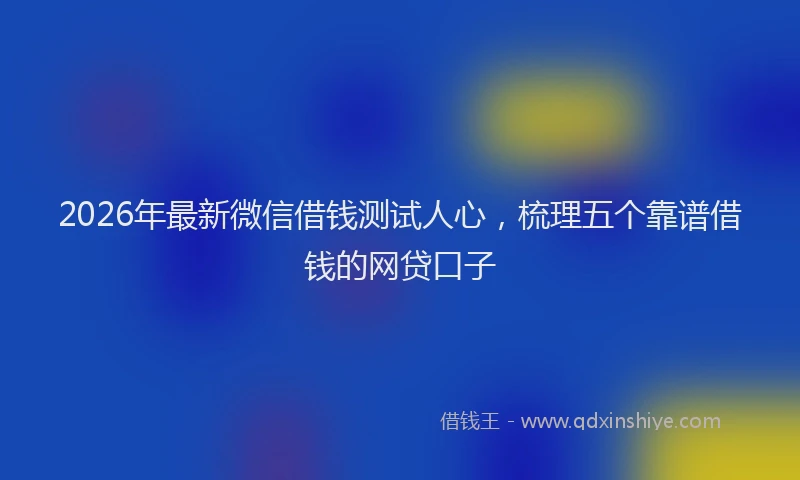 2026年最新微信借钱测试人心，梳理五个靠谱借钱的网贷口子