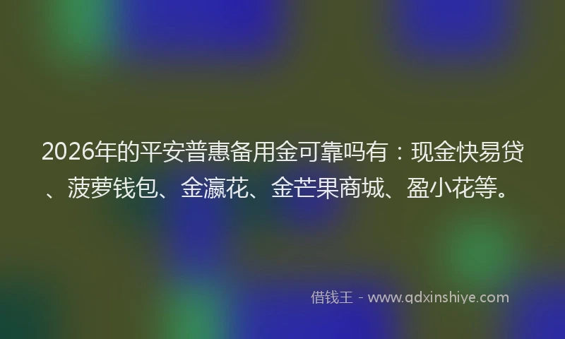 2026年的平安普惠备用金可靠吗有：现金快易贷、菠萝钱包、金瀛花、金芒果商城、盈小花等。