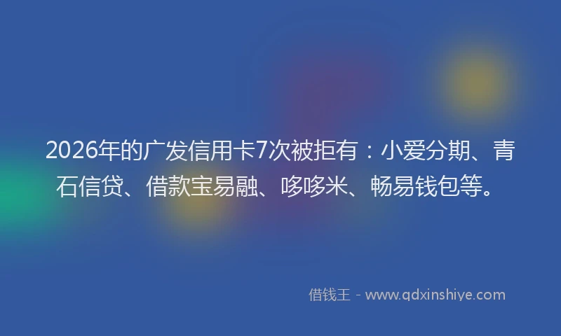 2026年的广发信用卡7次被拒有：小爱分期、青石信贷、借款宝易融、哆哆米、畅易钱包等。