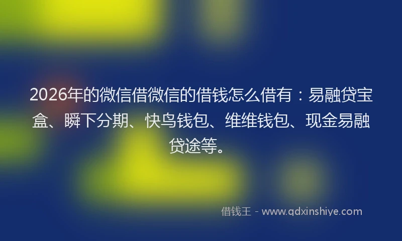 2026年的微信借微信的借钱怎么借有：易融贷宝盒、瞬下分期、快鸟钱包、维维钱包、现金易融贷途等。
