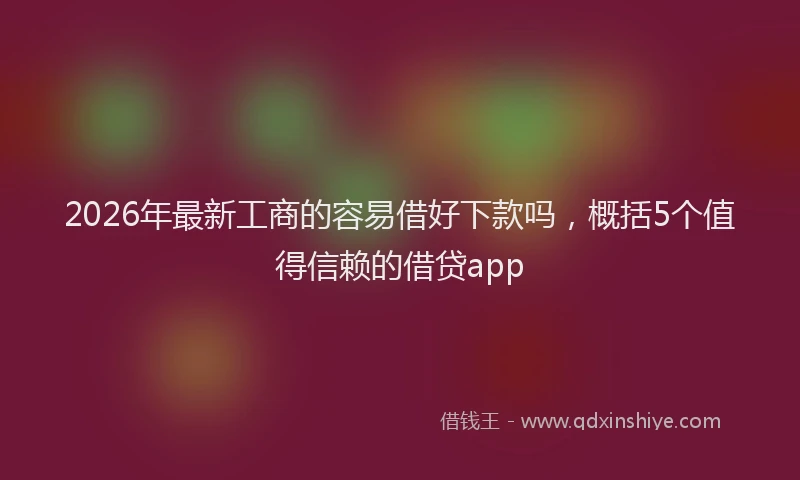 2026年最新工商的容易借好下款吗，概括5个值得信赖的借贷app