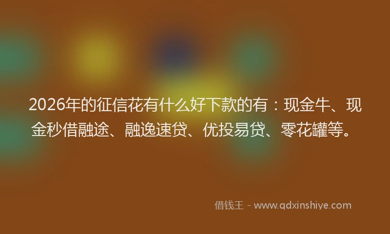 2026年的征信花有什么好下款的有：现金牛、现金秒借融途、融逸速贷、优投易贷、零花罐等。