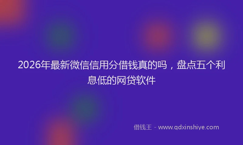 2026年最新微信信用分借钱真的吗，盘点五个利息低的网贷软件