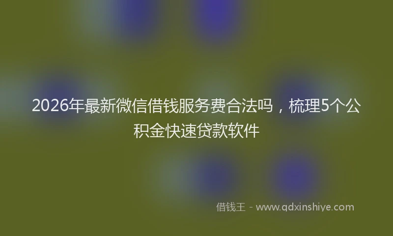 2026年最新微信借钱服务费合法吗，梳理5个公积金快速贷款软件
