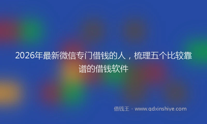 2026年最新微信专门借钱的人，梳理五个比较靠谱的借钱软件