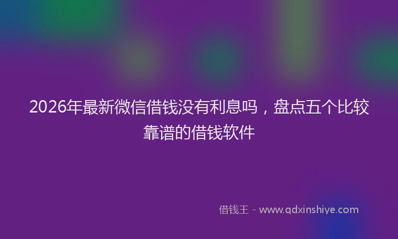 2026年最新微信借钱没有利息吗，盘点五个比较靠谱的借钱软件