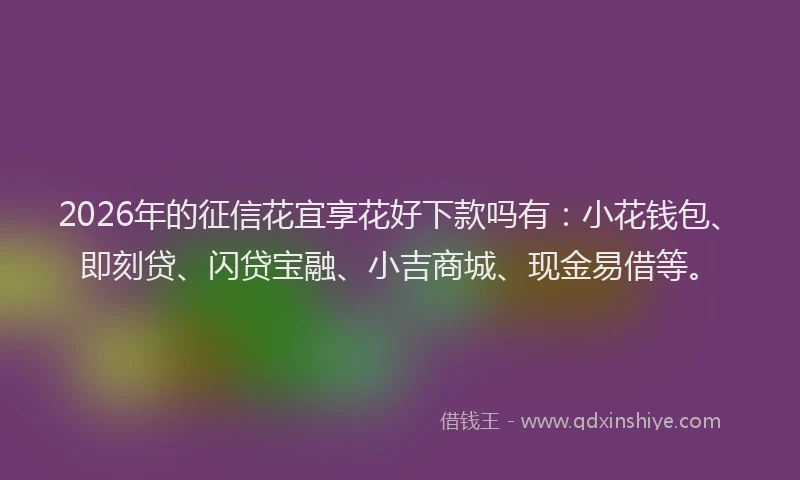 2026年的征信花宜享花好下款吗有：小花钱包、即刻贷、闪贷宝融、小吉商城、现金易借等。