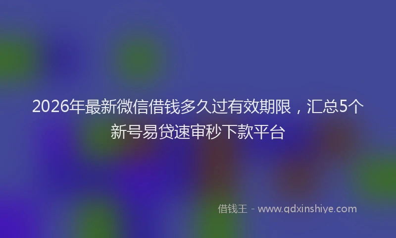 2026年最新微信借钱多久过有效期限，汇总5个新号易贷速审秒下款平台