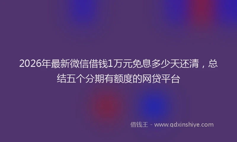 2026年最新微信借钱1万元免息多少天还清，总结五个分期有额度的网贷平台