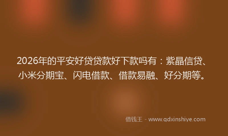 2026年的平安好贷贷款好下款吗有：紫晶信贷、小米分期宝、闪电借款、借款易融、好分期等。