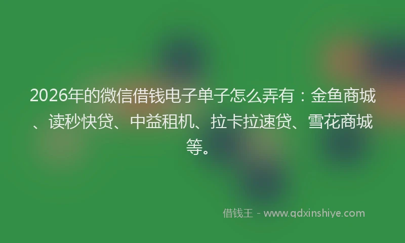 2026年的微信借钱电子单子怎么弄有：金鱼商城、读秒快贷、中益租机、拉卡拉速贷、雪花商城等。
