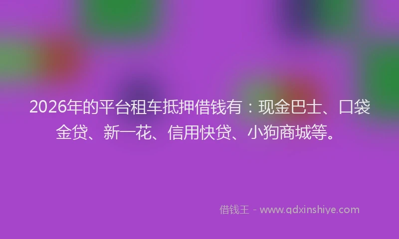 2026年的平台租车抵押借钱有：现金巴士、口袋金贷、新一花、信用快贷、小狗商城等。