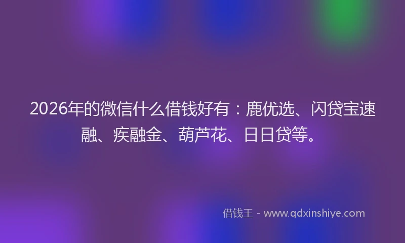 2026年的微信什么借钱好有：鹿优选、闪贷宝速融、疾融金、葫芦花、日日贷等。