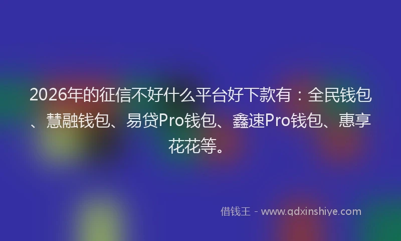 2026年的征信不好什么平台好下款有：全民钱包、慧融钱包、易贷Pro钱包、鑫速Pro钱包、惠享花花等。