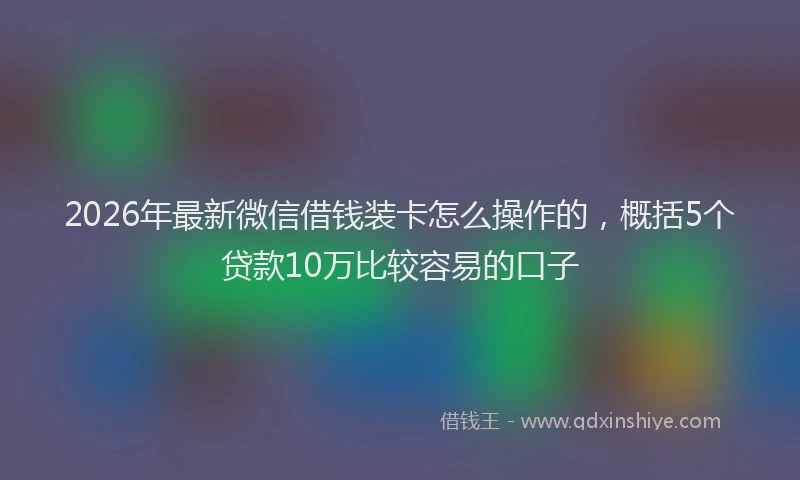 2026年最新微信借钱装卡怎么操作的，概括5个贷款10万比较容易的口子