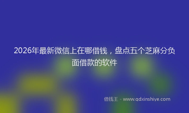 2026年最新微信上在哪借钱，盘点五个芝麻分负面借款的软件