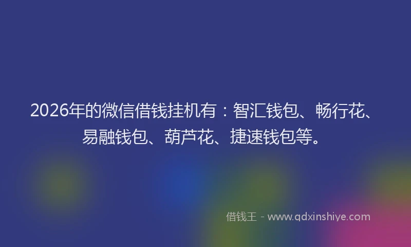 2026年的微信借钱挂机有：智汇钱包、畅行花、易融钱包、葫芦花、捷速钱包等。