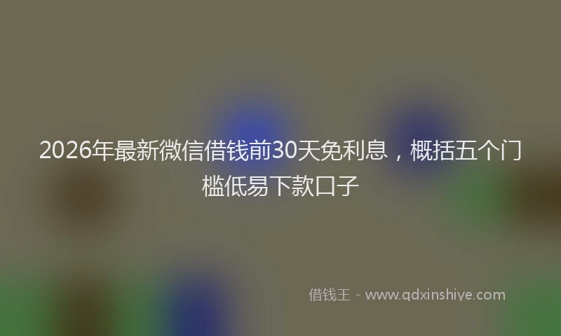 2026年最新微信借钱前30天免利息，概括五个门槛低易下款口子