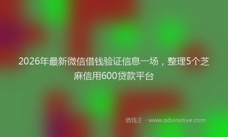 2026年最新微信借钱验证信息一场，整理5个芝麻信用600贷款平台