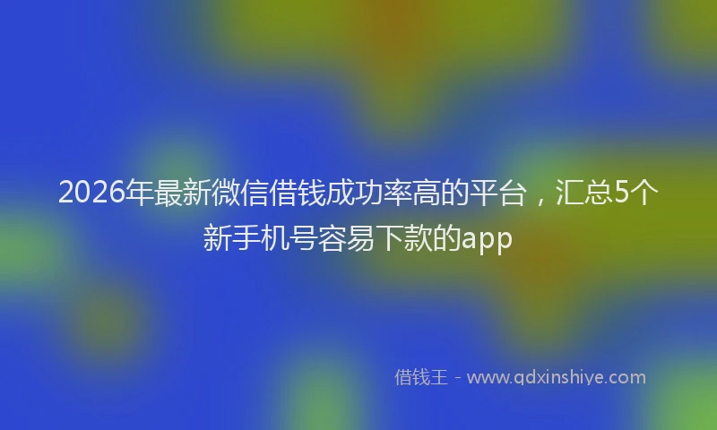 2026年最新微信借钱成功率高的平台，汇总5个新手机号容易下款的app